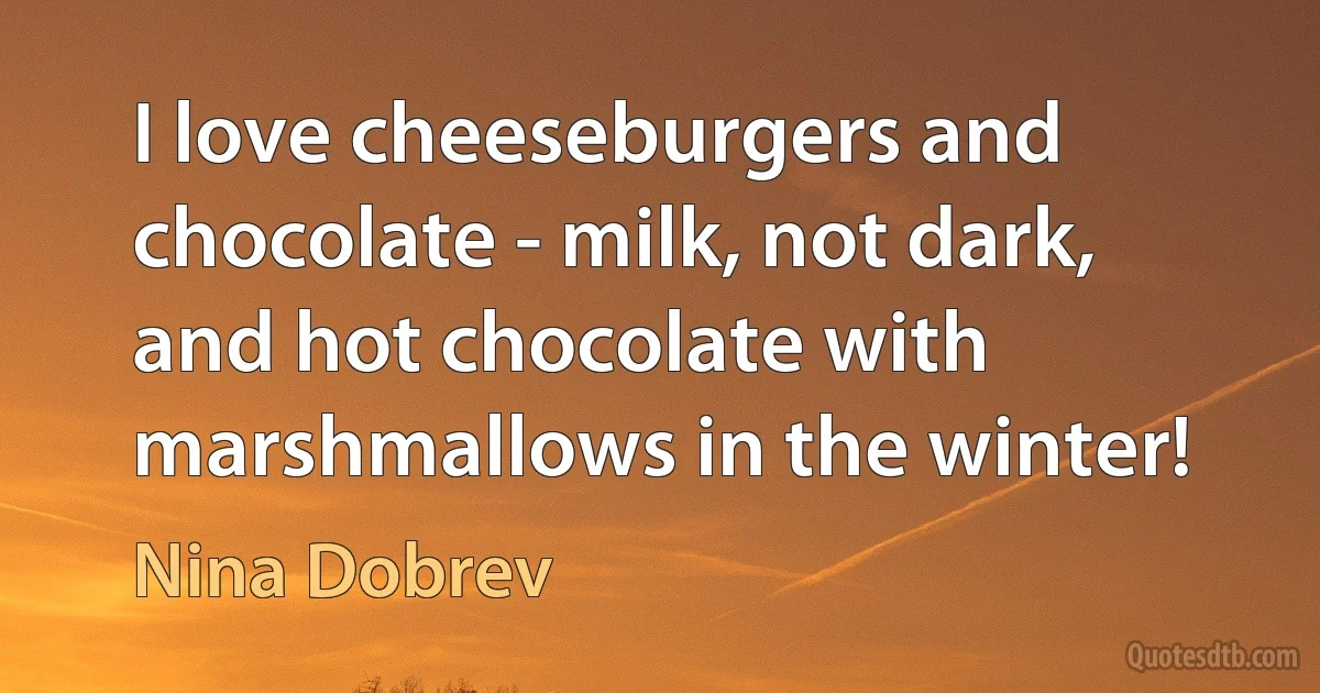 I love cheeseburgers and chocolate - milk, not dark, and hot chocolate with marshmallows in the winter! (Nina Dobrev)