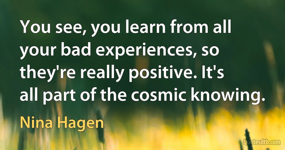 You see, you learn from all your bad experiences, so they're really positive. It's all part of the cosmic knowing. (Nina Hagen)