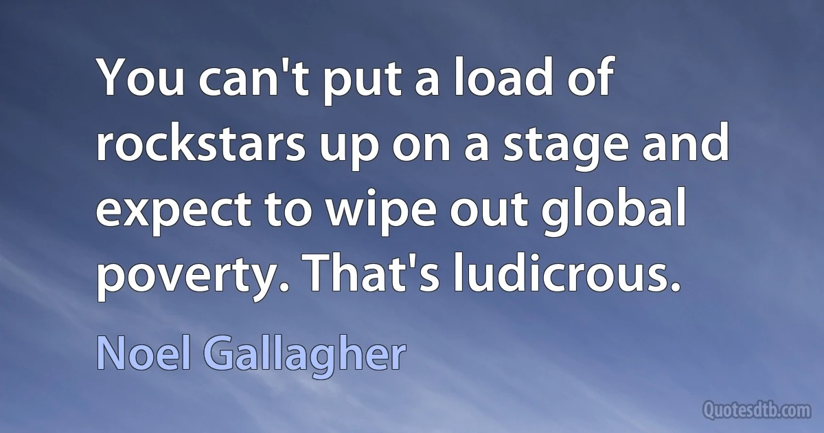 You can't put a load of rockstars up on a stage and expect to wipe out global poverty. That's ludicrous. (Noel Gallagher)