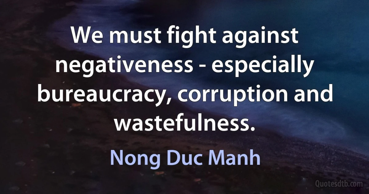 We must fight against negativeness - especially bureaucracy, corruption and wastefulness. (Nong Duc Manh)