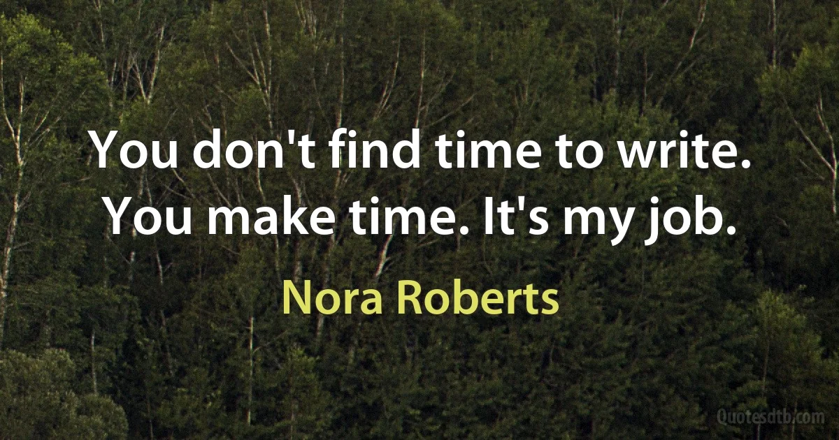 You don't find time to write. You make time. It's my job. (Nora Roberts)