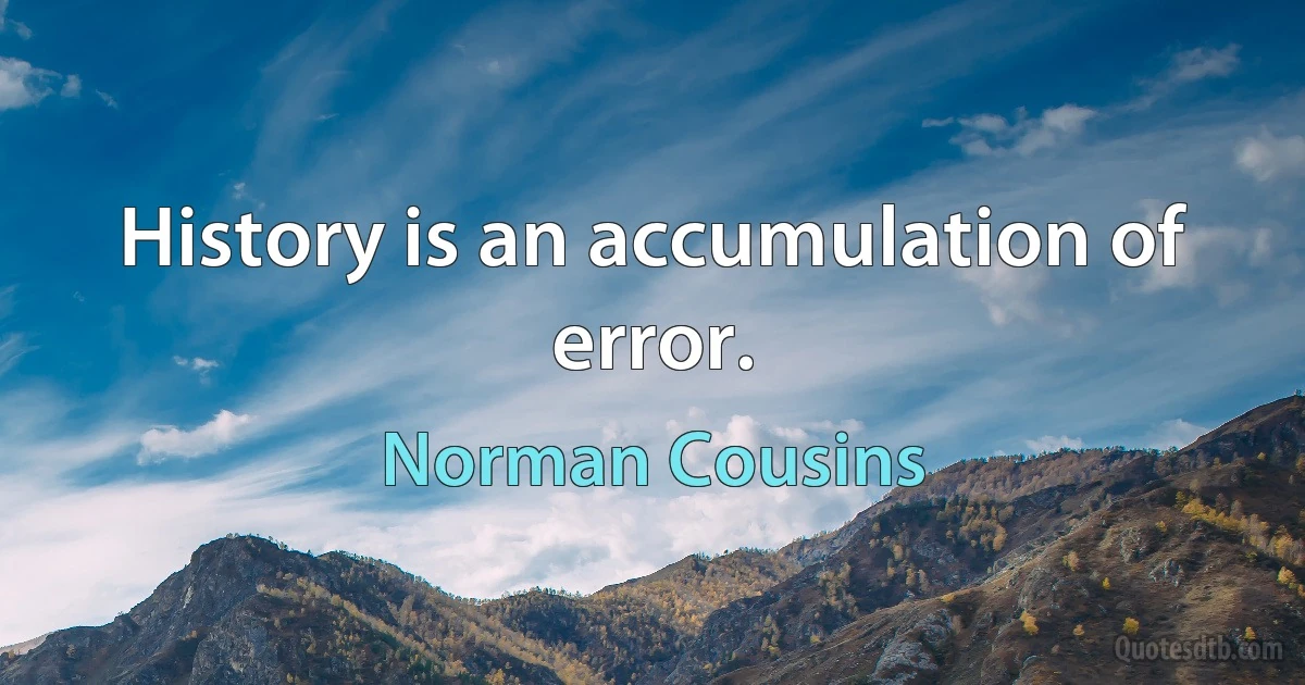 History is an accumulation of error. (Norman Cousins)