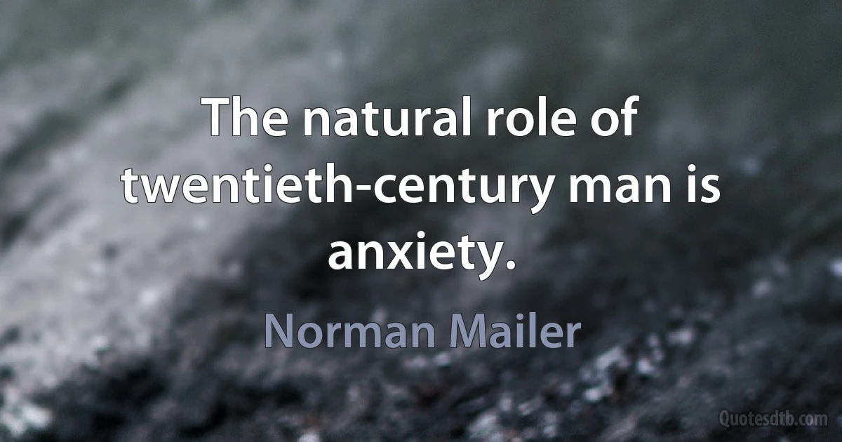 The natural role of twentieth-century man is anxiety. (Norman Mailer)