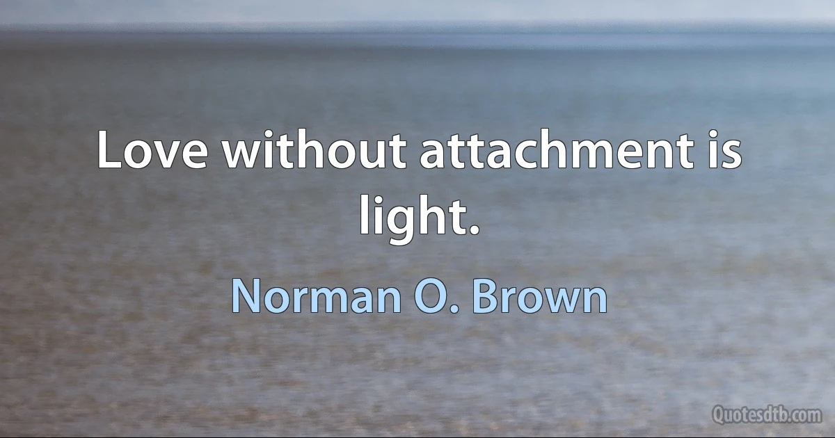 Love without attachment is light. (Norman O. Brown)