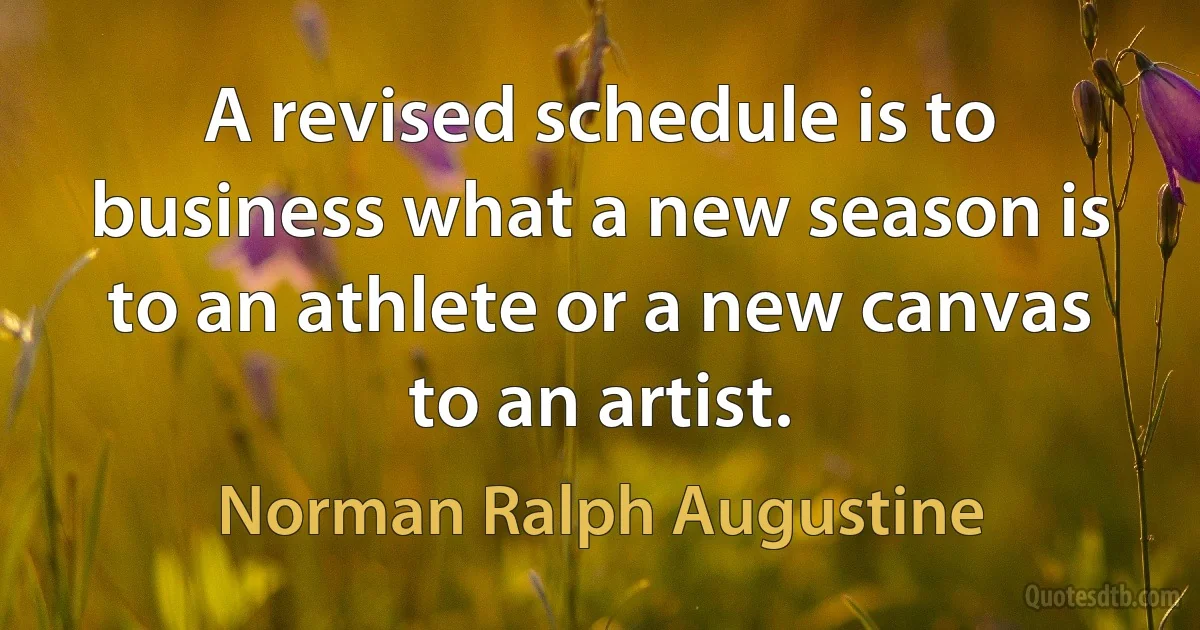 A revised schedule is to business what a new season is to an athlete or a new canvas to an artist. (Norman Ralph Augustine)