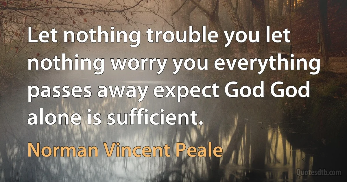 Let nothing trouble you let nothing worry you everything passes away expect God God alone is sufficient. (Norman Vincent Peale)