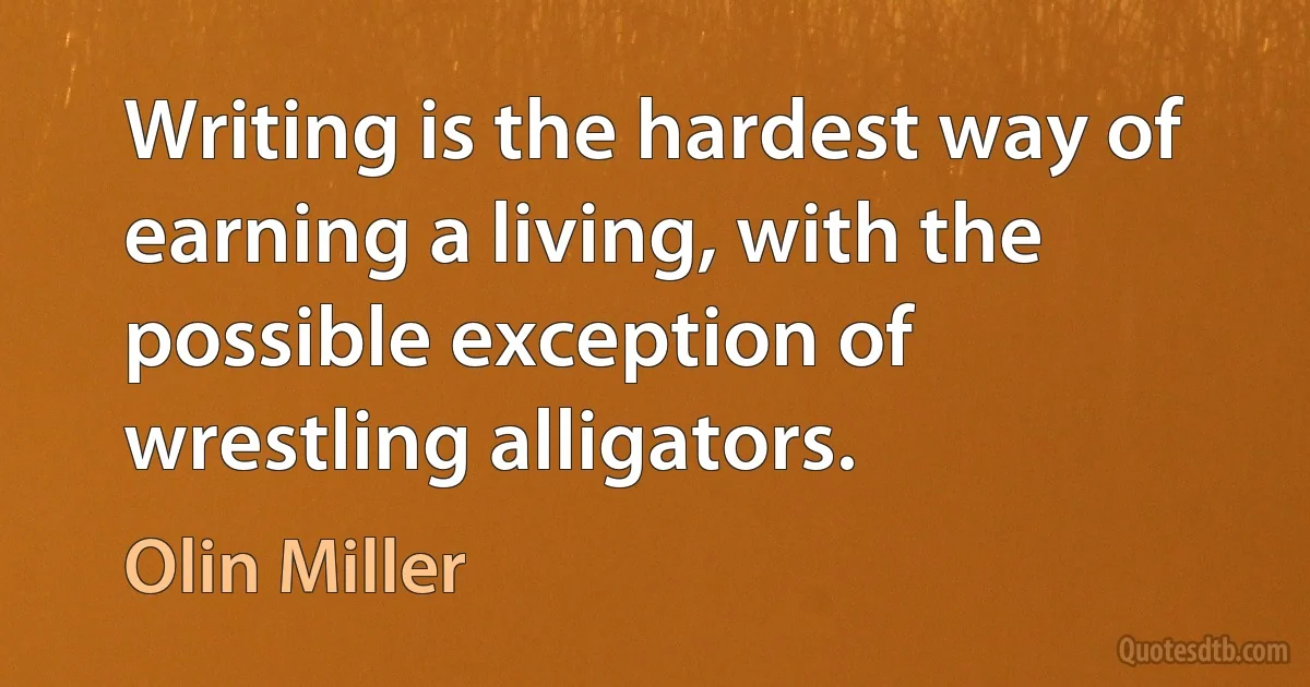 Writing is the hardest way of earning a living, with the possible exception of wrestling alligators. (Olin Miller)