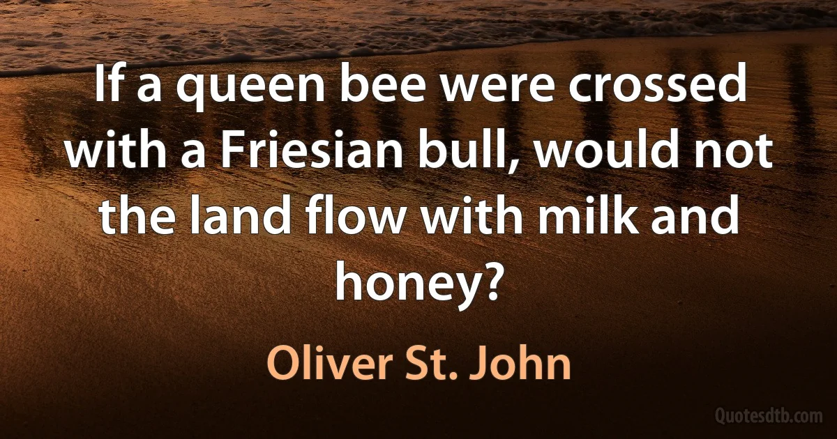 If a queen bee were crossed with a Friesian bull, would not the land flow with milk and honey? (Oliver St. John)