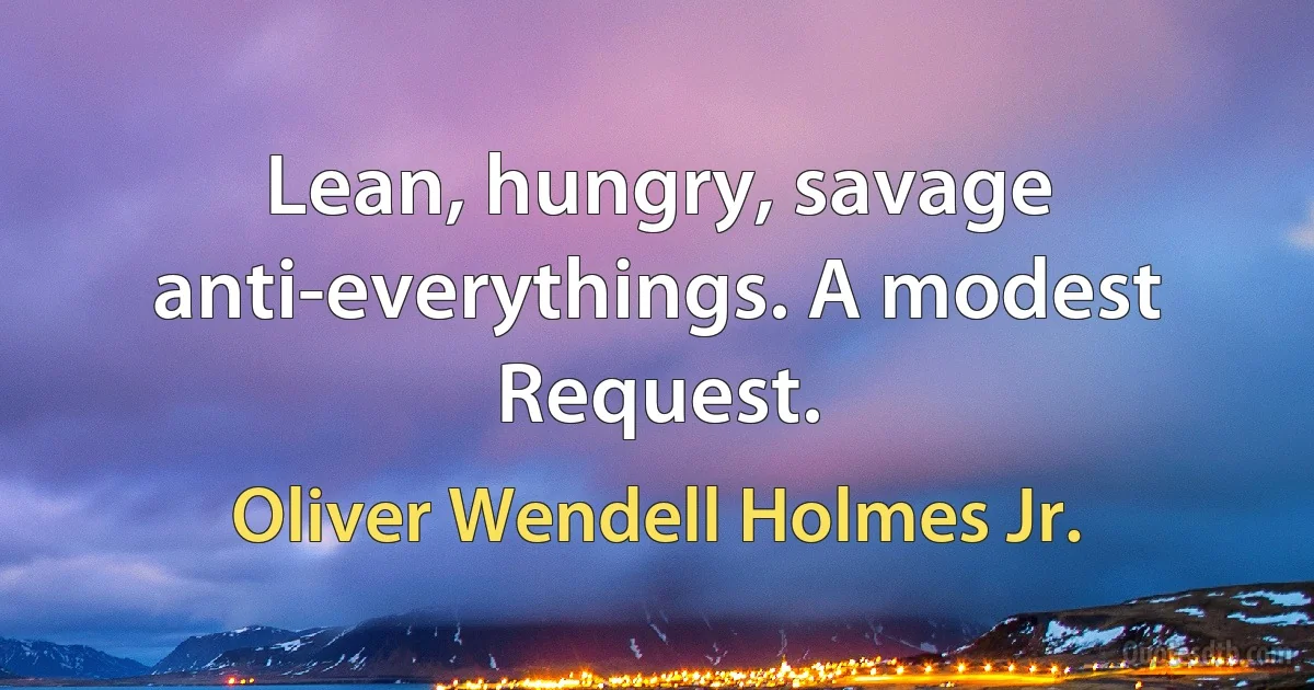 Lean, hungry, savage anti-everythings. A modest Request. (Oliver Wendell Holmes Jr.)