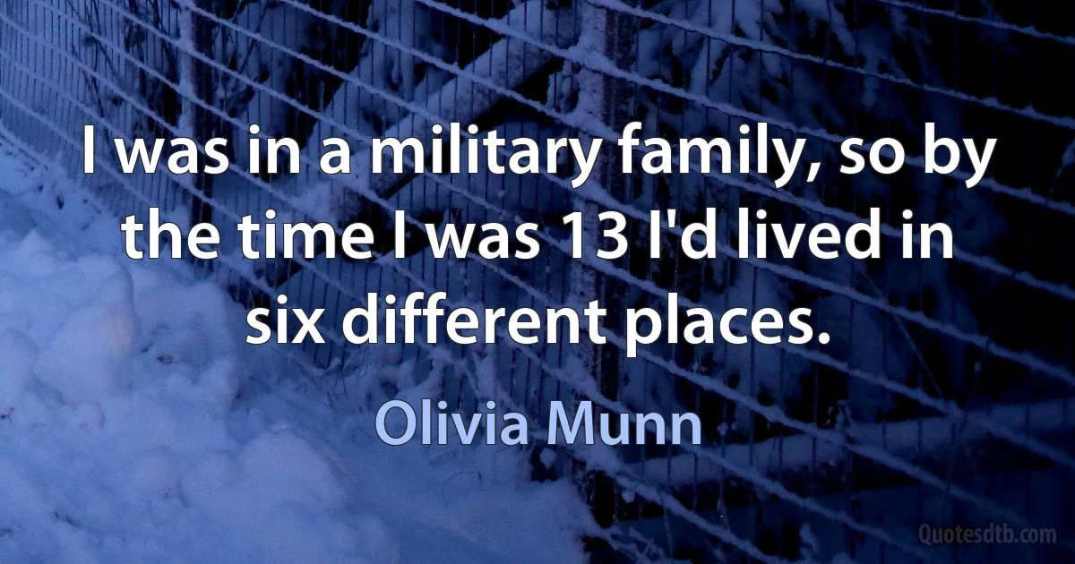 I was in a military family, so by the time I was 13 I'd lived in six different places. (Olivia Munn)