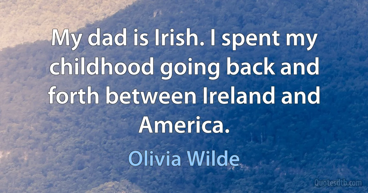 My dad is Irish. I spent my childhood going back and forth between Ireland and America. (Olivia Wilde)