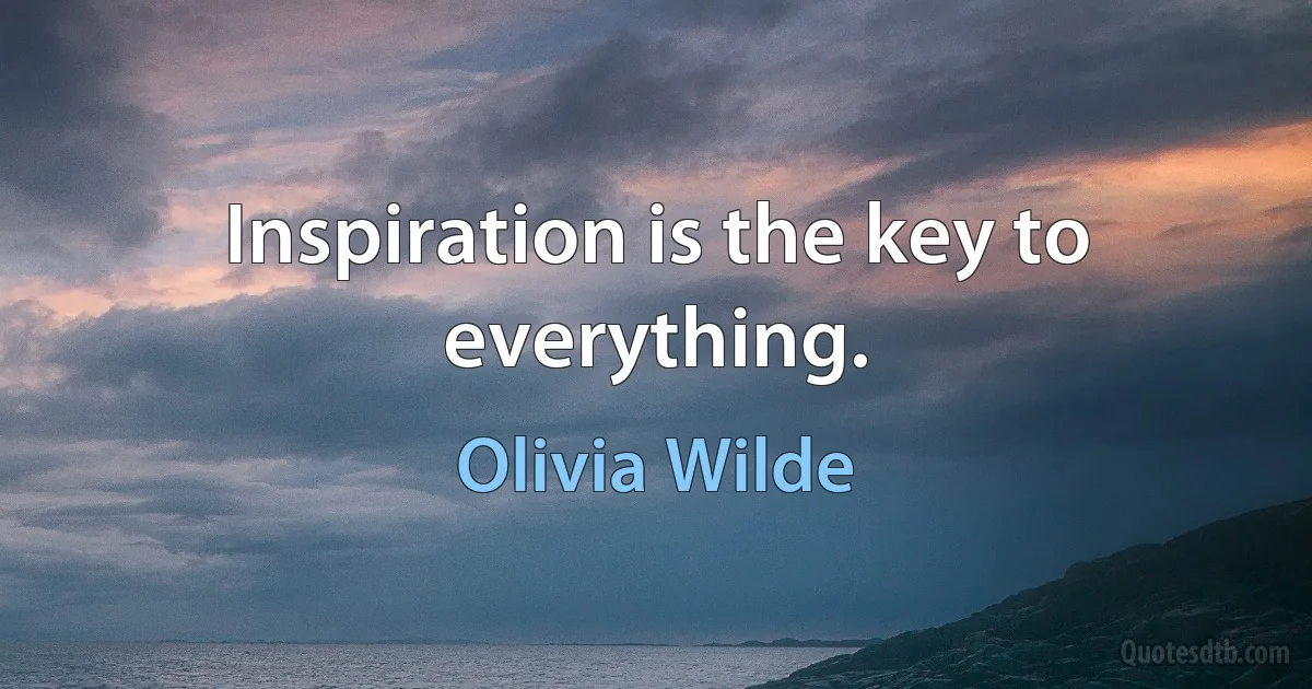 Inspiration is the key to everything. (Olivia Wilde)