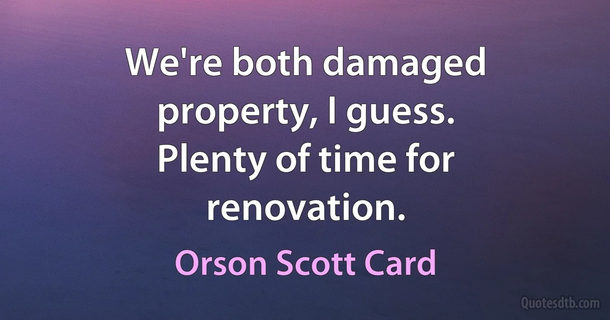 We're both damaged property, I guess.
Plenty of time for renovation. (Orson Scott Card)