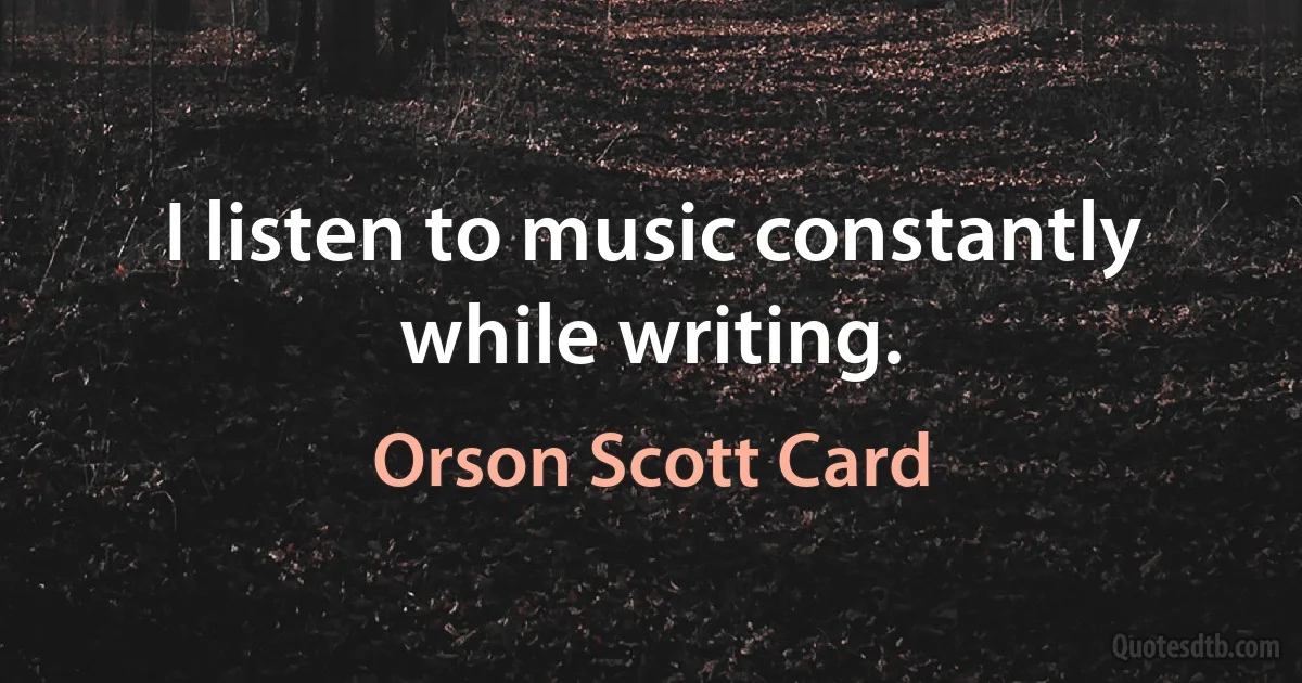 I listen to music constantly while writing. (Orson Scott Card)