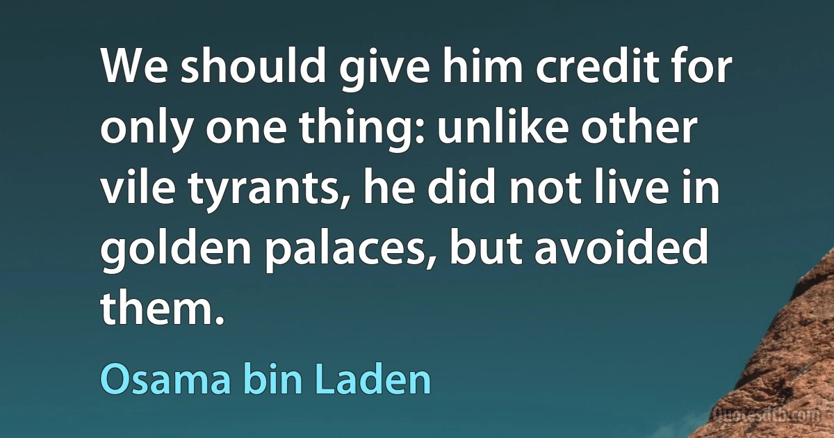 We should give him credit for only one thing: unlike other vile tyrants, he did not live in golden palaces, but avoided them. (Osama bin Laden)