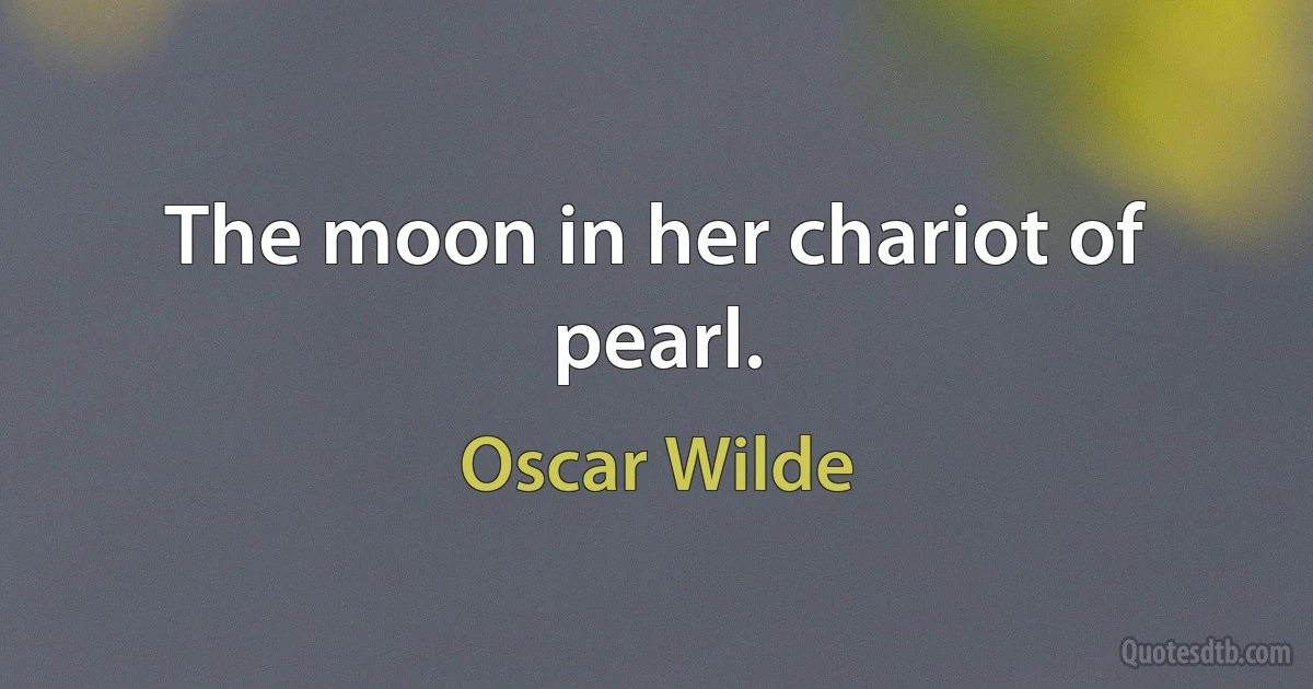 The moon in her chariot of pearl. (Oscar Wilde)