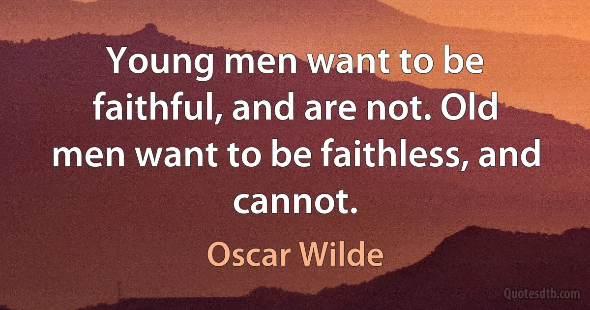 Young men want to be faithful, and are not. Old men want to be faithless, and cannot. (Oscar Wilde)