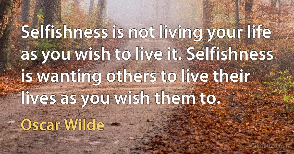 Selfishness is not living your life as you wish to live it. Selfishness is wanting others to live their lives as you wish them to. (Oscar Wilde)