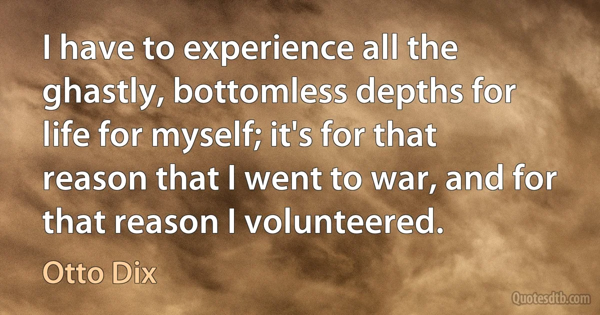 I have to experience all the ghastly, bottomless depths for life for myself; it's for that reason that I went to war, and for that reason I volunteered. (Otto Dix)