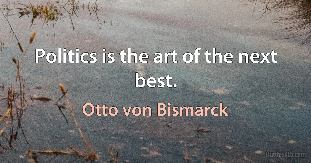 Politics is the art of the next best. (Otto von Bismarck)