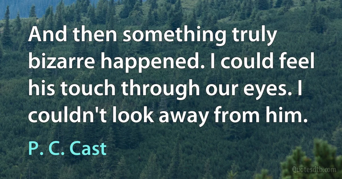 And then something truly bizarre happened. I could feel his touch through our eyes. I couldn't look away from him. (P. C. Cast)