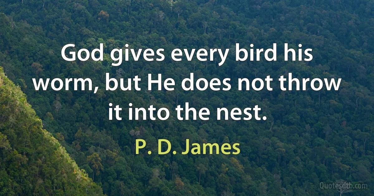 God gives every bird his worm, but He does not throw it into the nest. (P. D. James)