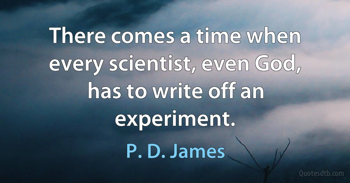 There comes a time when every scientist, even God, has to write off an experiment. (P. D. James)