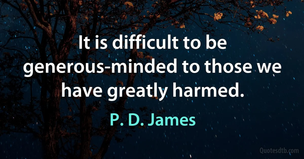 It is difficult to be generous-minded to those we have greatly harmed. (P. D. James)