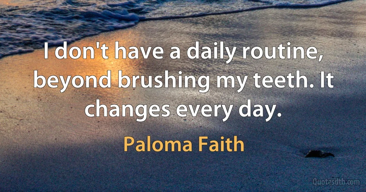 I don't have a daily routine, beyond brushing my teeth. It changes every day. (Paloma Faith)