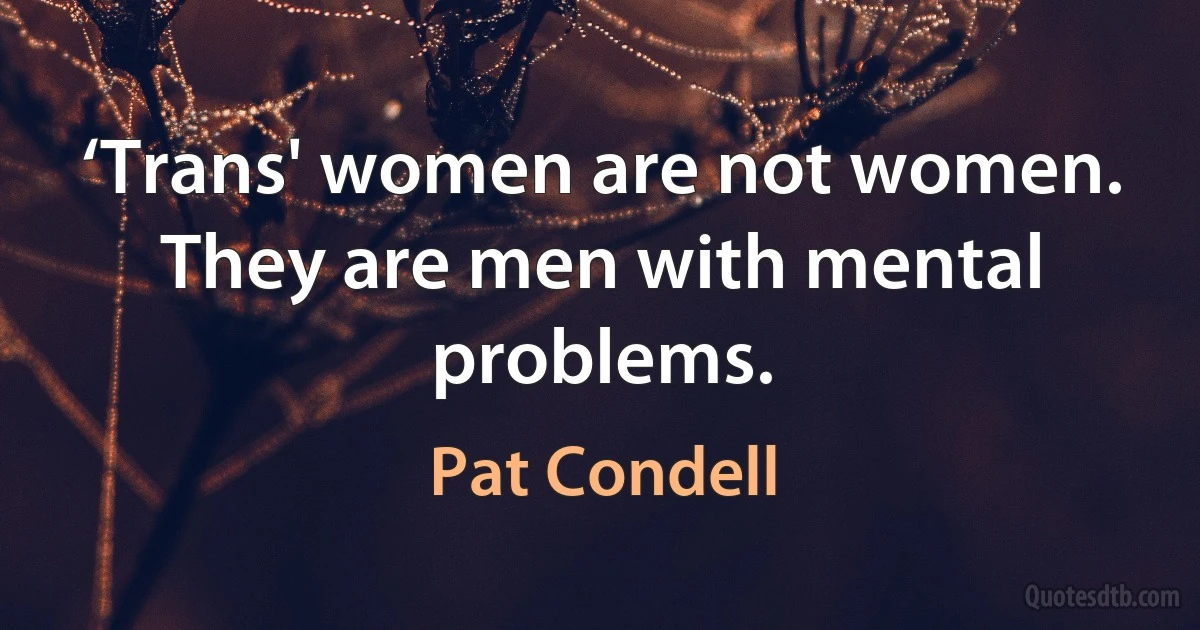 ‘Trans' women are not women. They are men with mental problems. (Pat Condell)