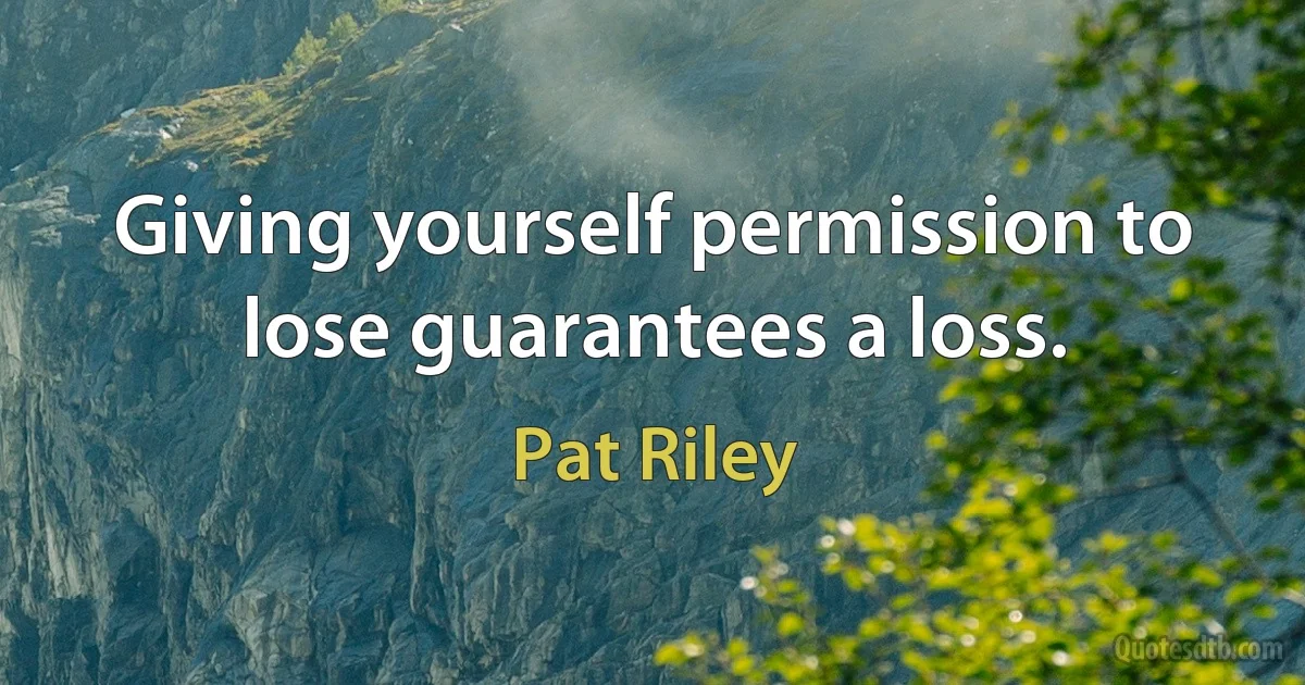 Giving yourself permission to lose guarantees a loss. (Pat Riley)