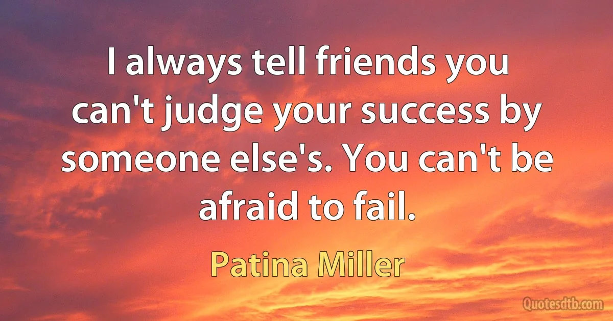 I always tell friends you can't judge your success by someone else's. You can't be afraid to fail. (Patina Miller)