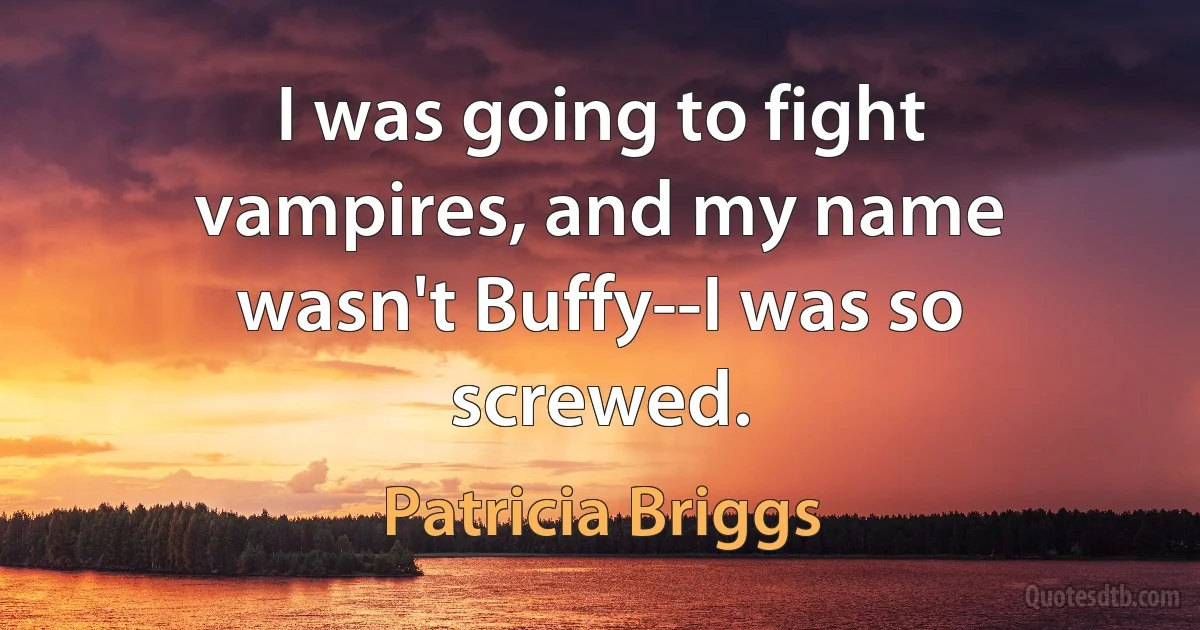 I was going to fight vampires, and my name wasn't Buffy--I was so screwed. (Patricia Briggs)