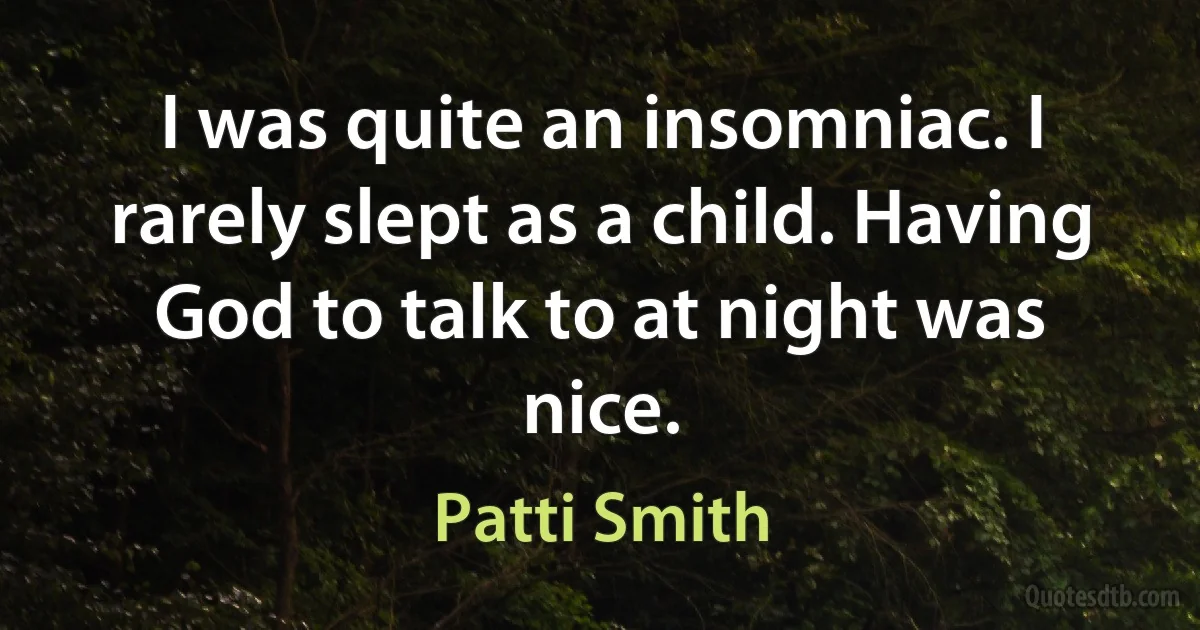 I was quite an insomniac. I rarely slept as a child. Having God to talk to at night was nice. (Patti Smith)