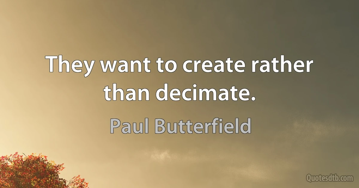 They want to create rather than decimate. (Paul Butterfield)