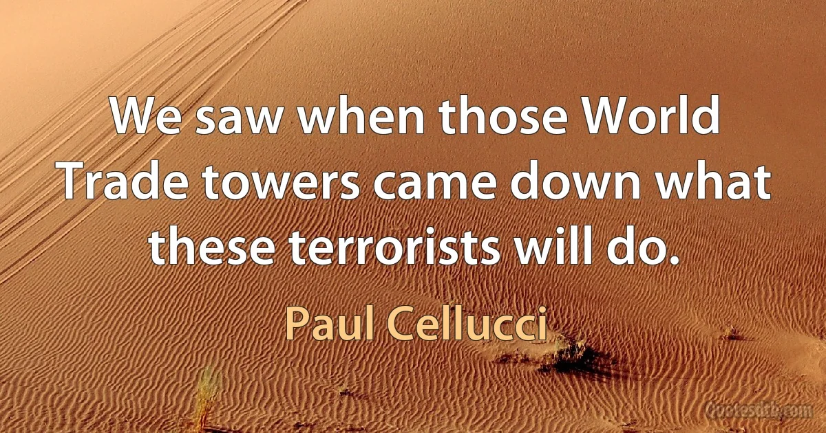 We saw when those World Trade towers came down what these terrorists will do. (Paul Cellucci)