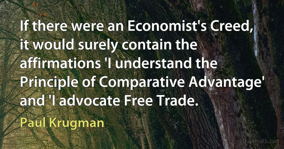 If there were an Economist's Creed, it would surely contain the affirmations 'I understand the Principle of Comparative Advantage' and 'I advocate Free Trade. (Paul Krugman)