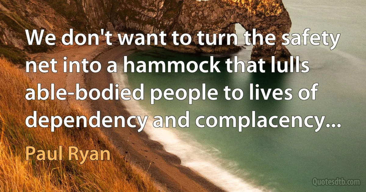 We don't want to turn the safety net into a hammock that lulls able-bodied people to lives of dependency and complacency... (Paul Ryan)