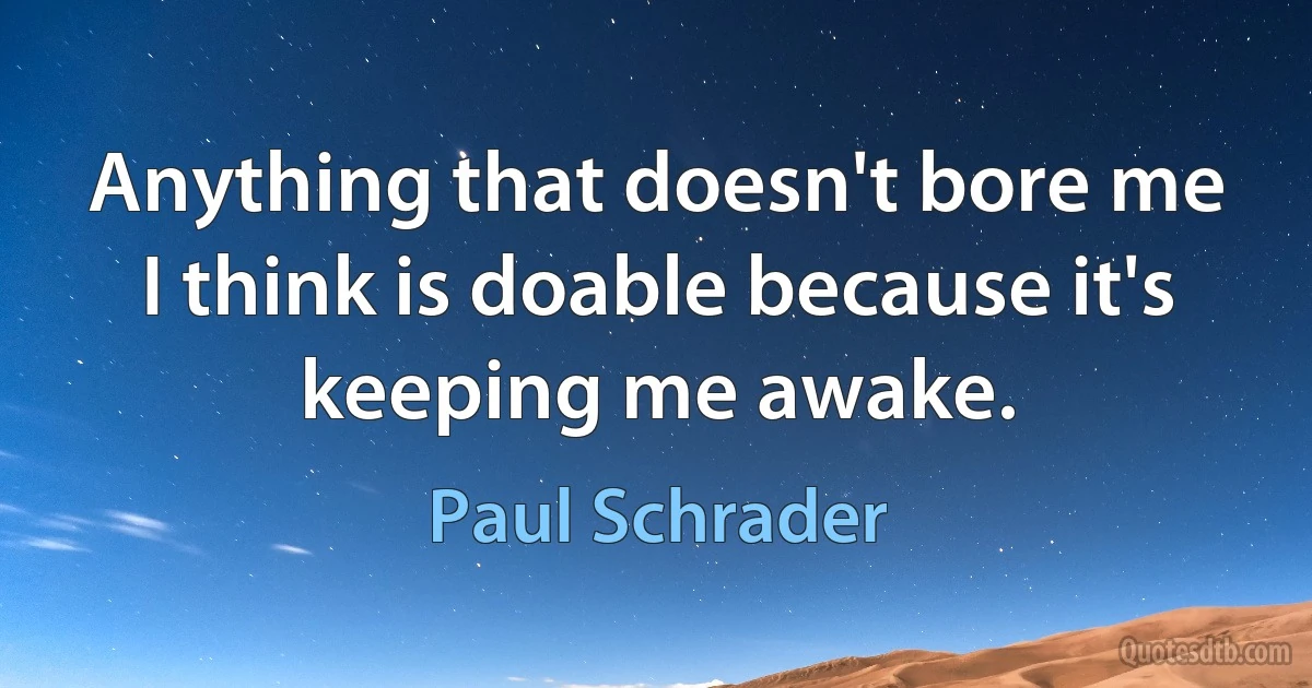 Anything that doesn't bore me I think is doable because it's keeping me awake. (Paul Schrader)