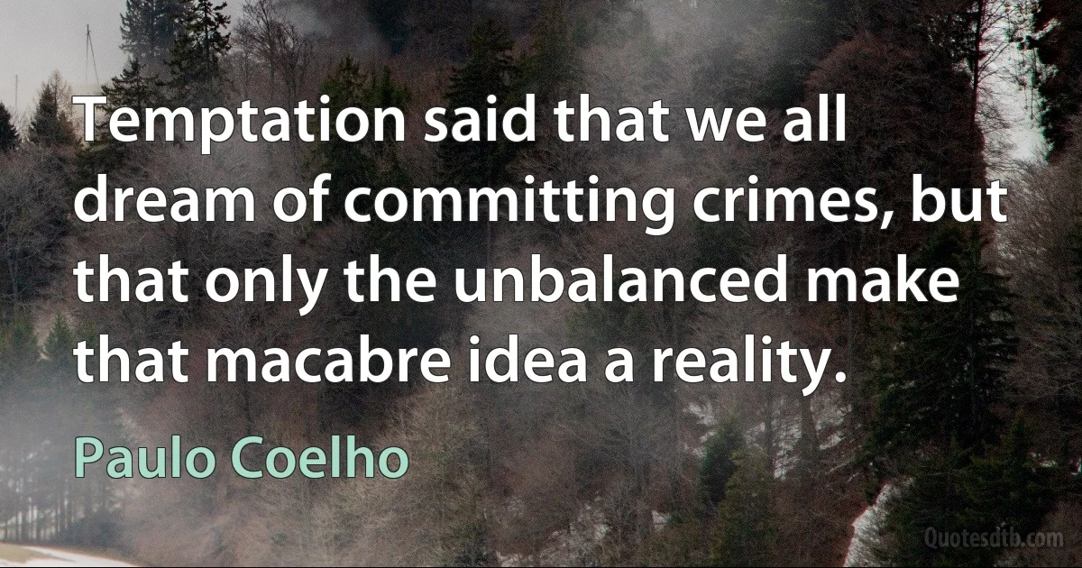 Temptation said that we all dream of committing crimes, but that only the unbalanced make that macabre idea a reality. (Paulo Coelho)