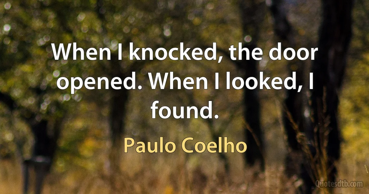 When I knocked, the door opened. When I looked, I found. (Paulo Coelho)