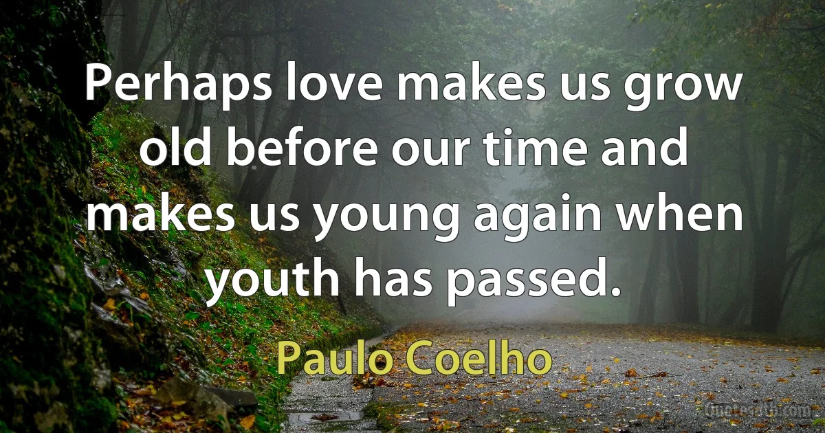 Perhaps love makes us grow old before our time and makes us young again when youth has passed. (Paulo Coelho)