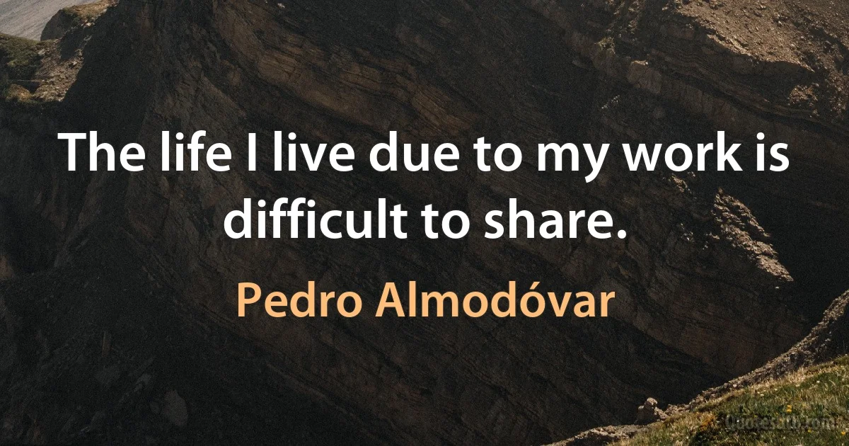 The life I live due to my work is difficult to share. (Pedro Almodóvar)