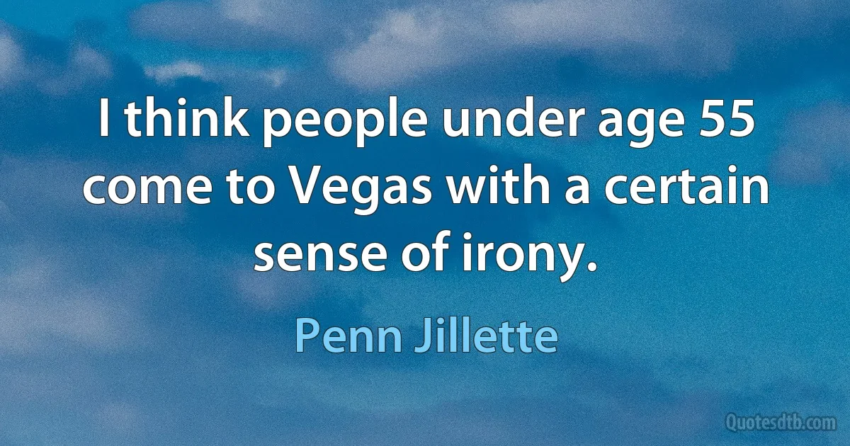 I think people under age 55 come to Vegas with a certain sense of irony. (Penn Jillette)