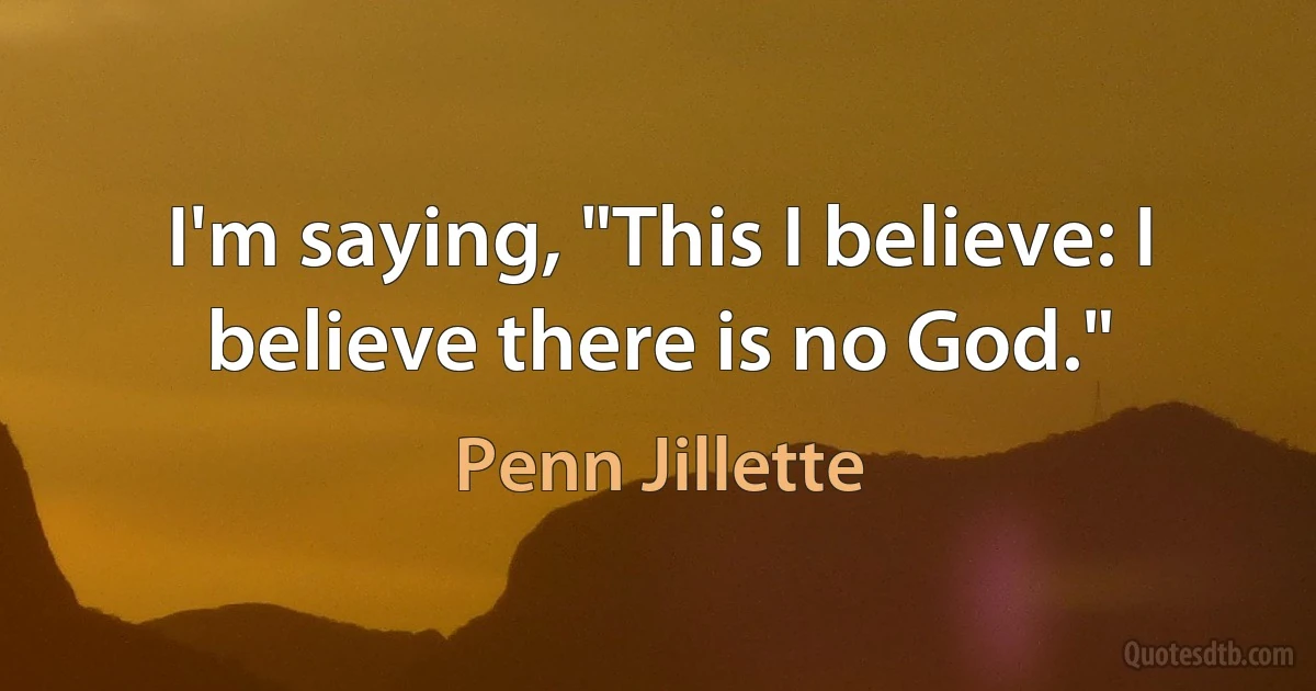 I'm saying, "This I believe: I believe there is no God." (Penn Jillette)