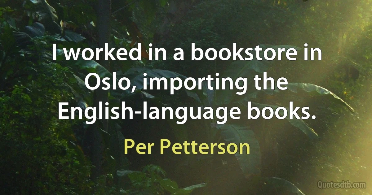 I worked in a bookstore in Oslo, importing the English-language books. (Per Petterson)