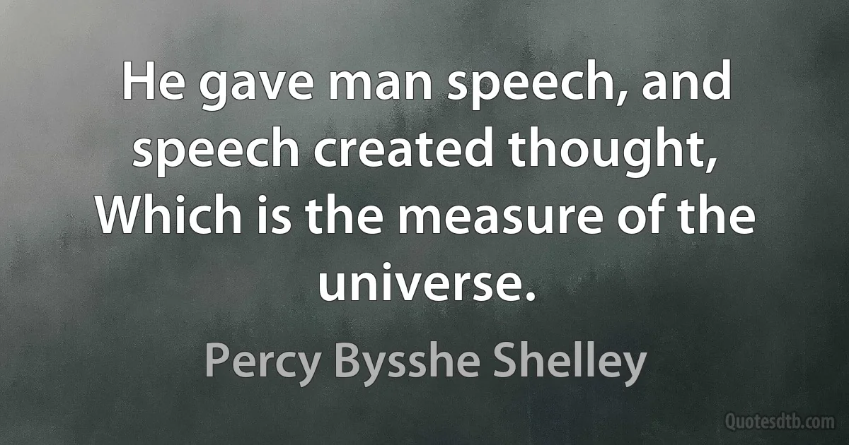 He gave man speech, and speech created thought,
Which is the measure of the universe. (Percy Bysshe Shelley)