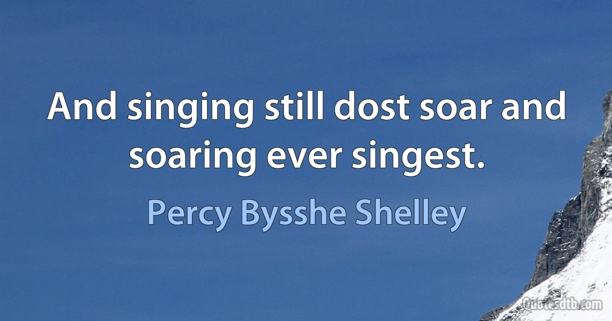 And singing still dost soar and soaring ever singest. (Percy Bysshe Shelley)