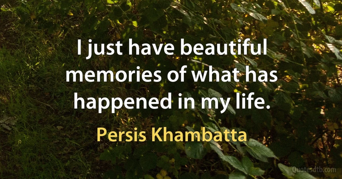 I just have beautiful memories of what has happened in my life. (Persis Khambatta)