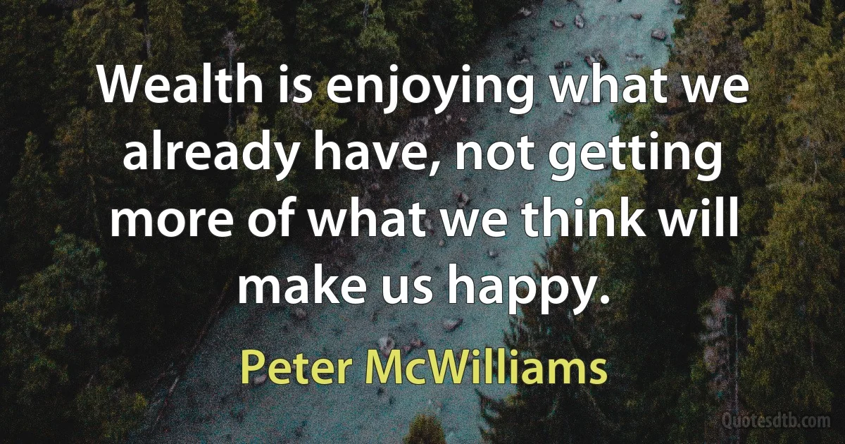 Wealth is enjoying what we already have, not getting more of what we think will make us happy. (Peter McWilliams)